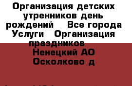 Организация детских утренников,день рождений. - Все города Услуги » Организация праздников   . Ненецкий АО,Осколково д.